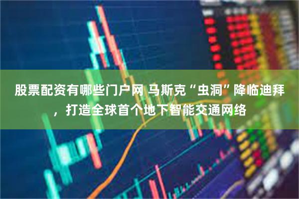 股票配资有哪些门户网 马斯克“虫洞”降临迪拜，打造全球首个地下智能交通网络