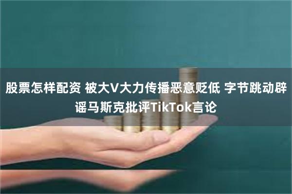 股票怎样配资 被大V大力传播恶意贬低 字节跳动辟谣马斯克批评TikTok言论