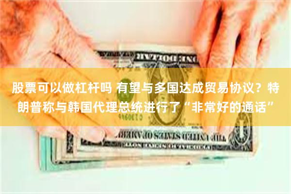股票可以做杠杆吗 有望与多国达成贸易协议？特朗普称与韩国代理总统进行了“非常好的通话”