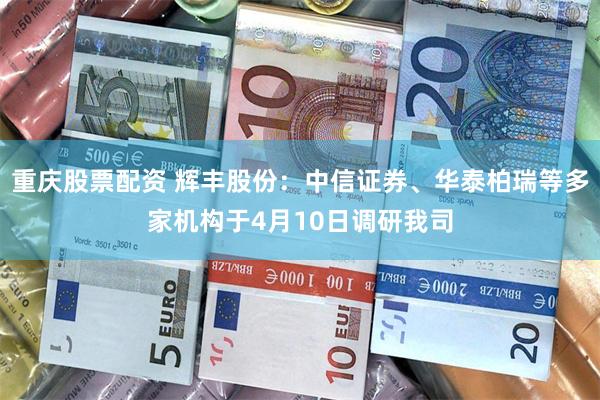 重庆股票配资 辉丰股份：中信证券、华泰柏瑞等多家机构于4月10日调研我司
