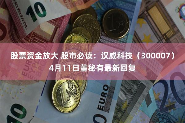 股票资金放大 股市必读：汉威科技（300007）4月11日董秘有最新回复