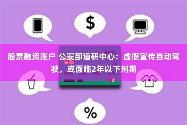 股票融资账户 公安部道研中心：虚假宣传自动驾驶，或面临2年以下刑期