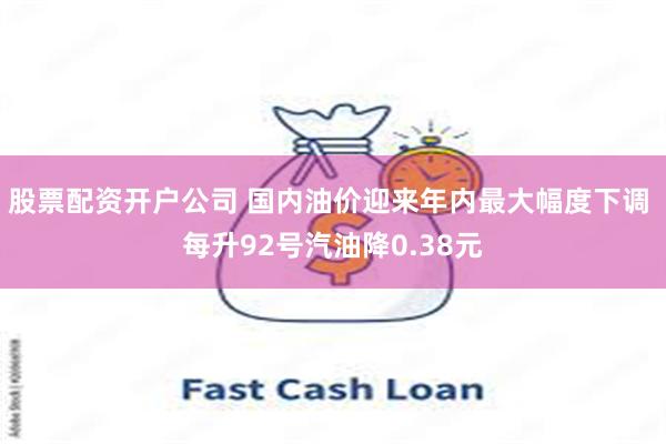 股票配资开户公司 国内油价迎来年内最大幅度下调 每升92号汽油降0.38元