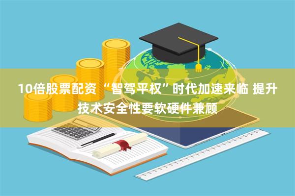 10倍股票配资 “智驾平权”时代加速来临 提升技术安全性要软硬件兼顾
