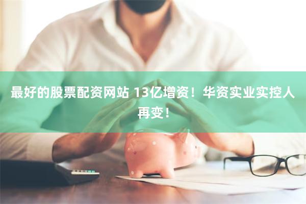 最好的股票配资网站 13亿增资！华资实业实控人再变！