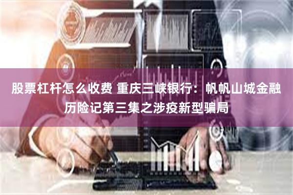 股票杠杆怎么收费 重庆三峡银行：帆帆山城金融历险记第三集之涉疫新型骗局