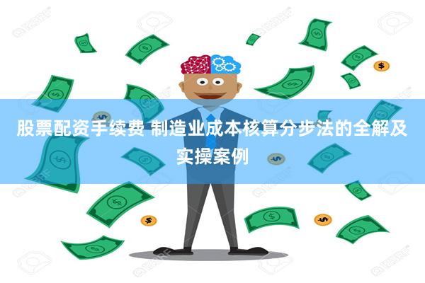 股票配资手续费 制造业成本核算分步法的全解及实操案例