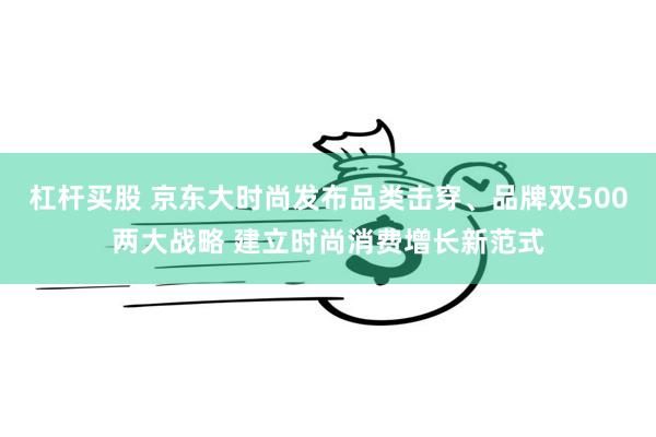 杠杆买股 京东大时尚发布品类击穿、品牌双500两大战略 建立时尚消费增长新范式
