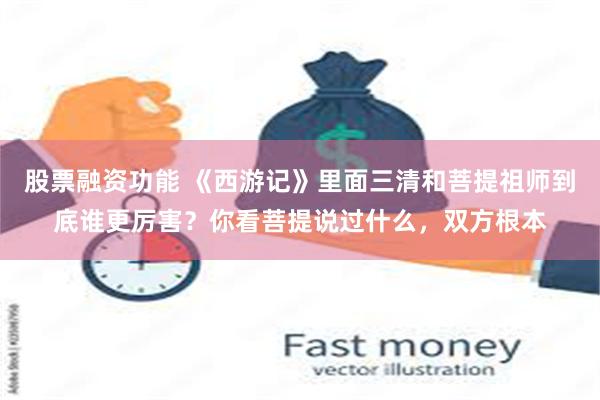 股票融资功能 《西游记》里面三清和菩提祖师到底谁更厉害？你看菩提说过什么，双方根本