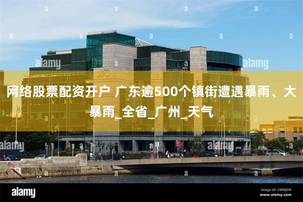 网络股票配资开户 广东逾500个镇街遭遇暴雨、大暴雨_全省_广州_天气