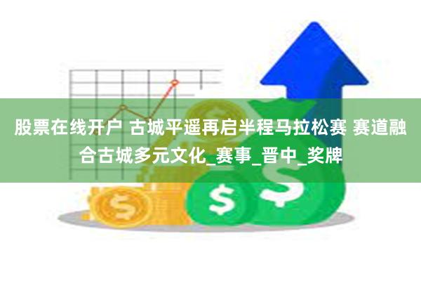 股票在线开户 古城平遥再启半程马拉松赛 赛道融合古城多元文化_赛事_晋中_奖牌