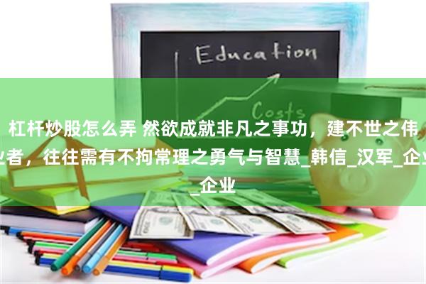 杠杆炒股怎么弄 然欲成就非凡之事功，建不世之伟业者，往往需有不拘常理之勇气与智慧_韩信_汉军_企业