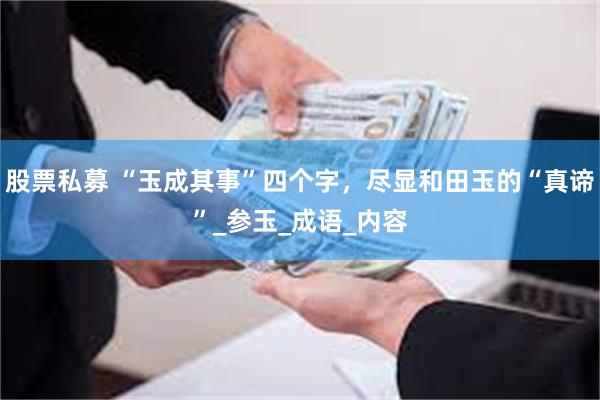 股票私募 “玉成其事”四个字，尽显和田玉的“真谛”_参玉_成语_内容
