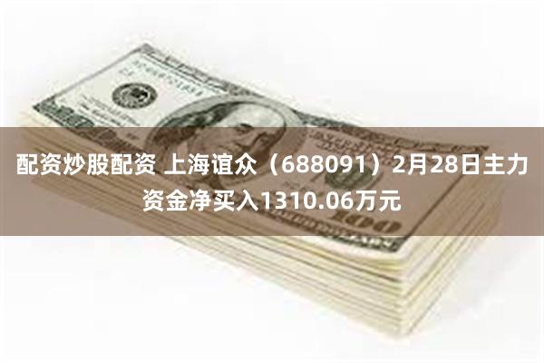 配资炒股配资 上海谊众（688091）2月28日主力资金净买入1310.06万元