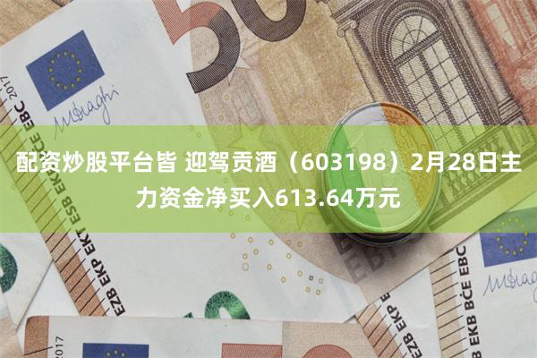 配资炒股平台皆 迎驾贡酒（603198）2月28日主力资金净买入613.64万元