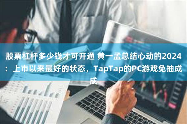 股票杠杆多少钱才可开通 黄一孟总结心动的2024：上市以来最好的状态，TapTap的PC游戏免抽成