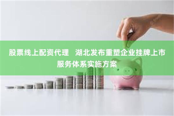 股票线上配资代理   湖北发布重塑企业挂牌上市服务体系实施方案