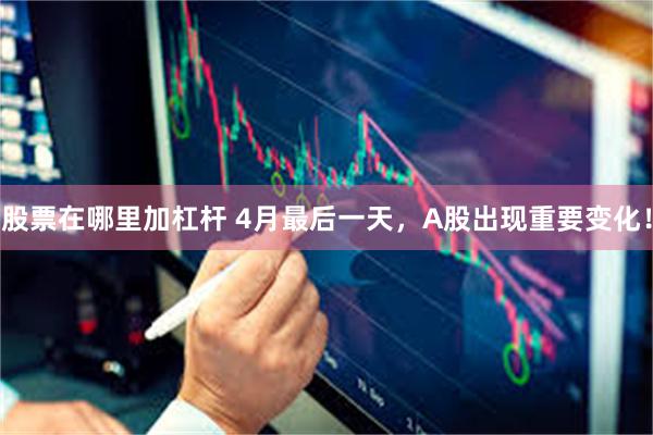 股票在哪里加杠杆 4月最后一天，A股出现重要变化！