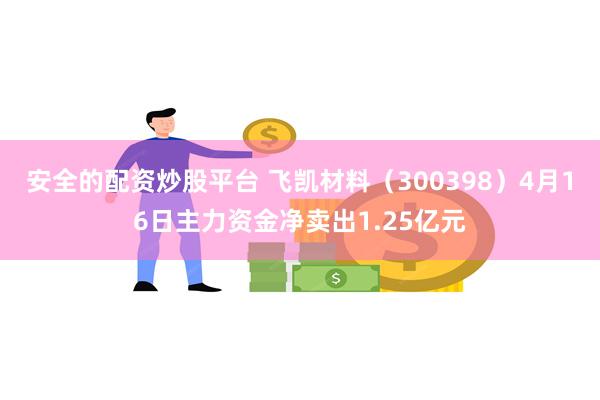 安全的配资炒股平台 飞凯材料（300398）4月16日主力资金净卖出1.25亿元