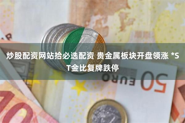 炒股配资网站拾必选配资 贵金属板块开盘领涨 *ST金比复牌跌停