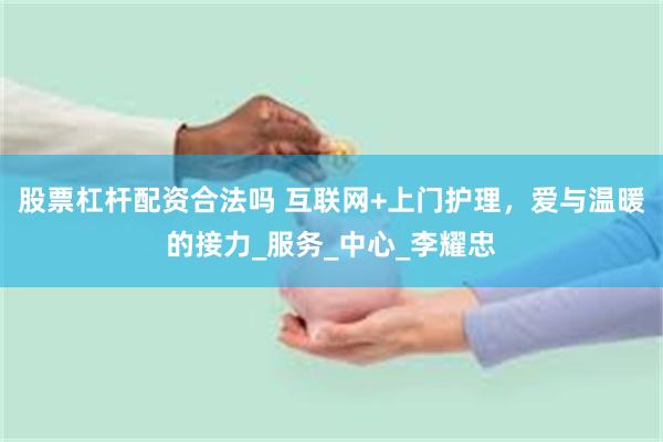 股票杠杆配资合法吗 互联网+上门护理，爱与温暖的接力_服务_中心_李耀忠