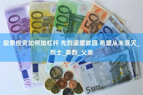 股票投资如何加杠杆 先烈遥望故园 希望从未泯灭_烈士_英烈_父亲