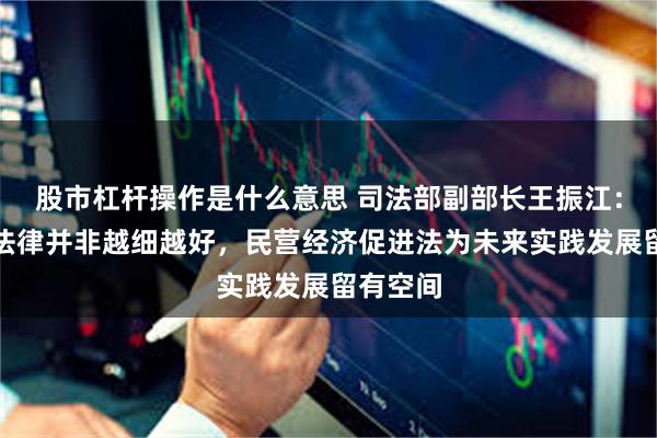 股市杠杆操作是什么意思 司法部副部长王振江：基础性法律并非越细越好，民营经济促进法为未来实践发展留有空间