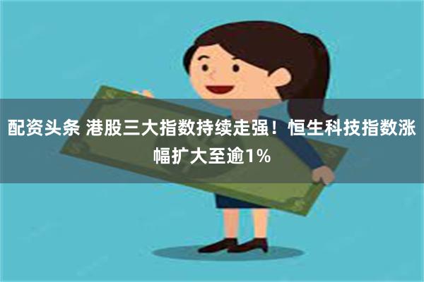 配资头条 港股三大指数持续走强！恒生科技指数涨幅扩大至逾1%