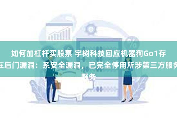 如何加杠杆买股票 宇树科技回应机器狗Go1存在后门漏洞：系安全漏洞，已完全停用所涉第三方服务