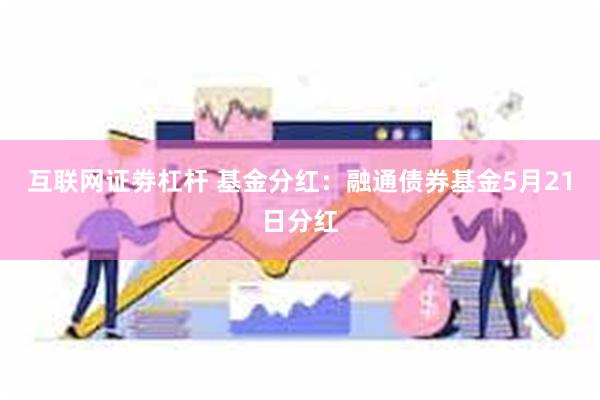 互联网证劵杠杆 基金分红：融通债券基金5月21日分红