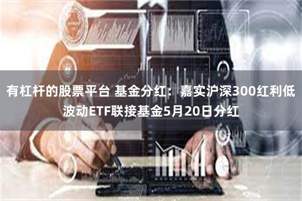 有杠杆的股票平台 基金分红：嘉实沪深300红利低波动ETF联接基金5月20日分红