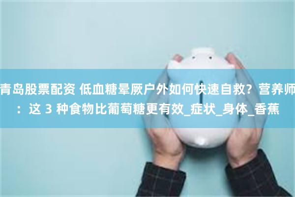 青岛股票配资 低血糖晕厥户外如何快速自救？营养师：这 3 种食物比葡萄糖更有效_症状_身体_香蕉