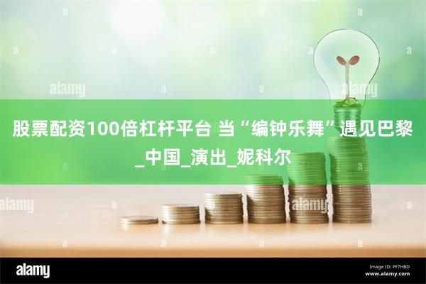 股票配资100倍杠杆平台 当“编钟乐舞”遇见巴黎_中国_演出_妮科尔
