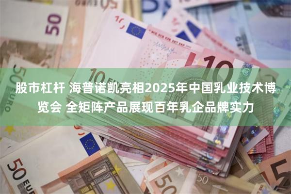 股市杠杆 海普诺凯亮相2025年中国乳业技术博览会 全矩阵产品展现百年乳企品牌实力