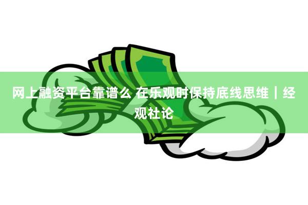 网上融资平台靠谱么 在乐观时保持底线思维｜经观社论