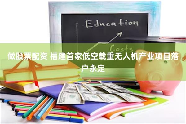 做股票配资 福建首家低空载重无人机产业项目落户永定