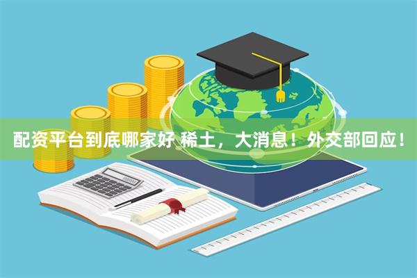 配资平台到底哪家好 稀土，大消息！外交部回应！