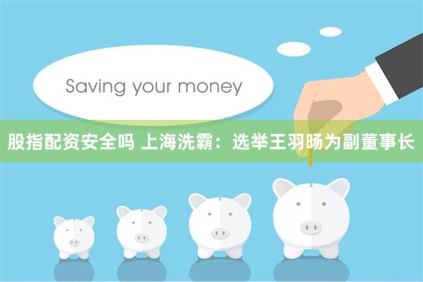 股指配资安全吗 上海洗霸：选举王羽旸为副董事长