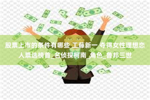 股票上市的条件有哪些 工藤新一 夺得女性理想恋人票选榜首_名侦探柯南_角色_鲁邦三世