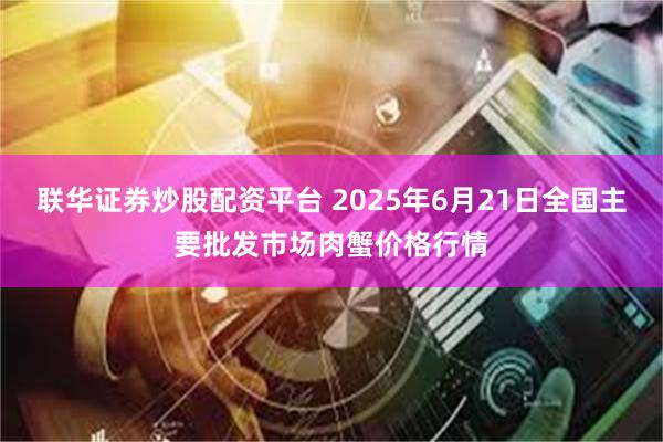 联华证券炒股配资平台 2025年6月21日全国主要批发市场肉蟹价格行情