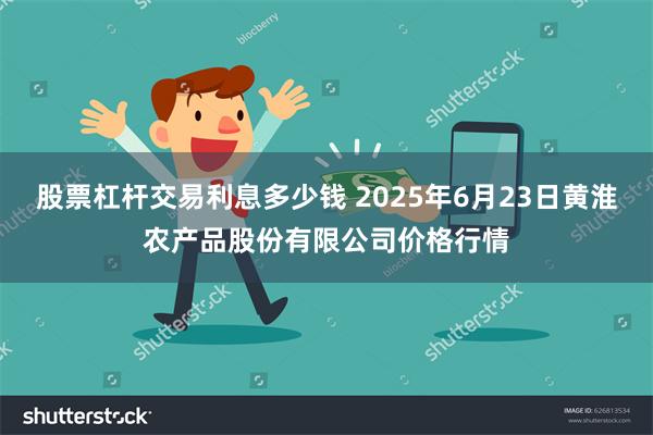 股票杠杆交易利息多少钱 2025年6月23日黄淮农产品股份有限公司价格行情
