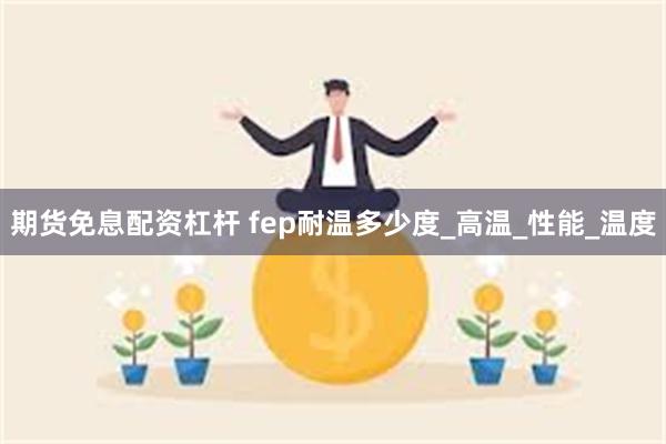 期货免息配资杠杆 fep耐温多少度_高温_性能_温度