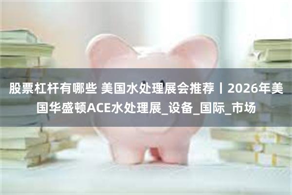 股票杠杆有哪些 美国水处理展会推荐丨2026年美国华盛顿ACE水处理展_设备_国际_市场