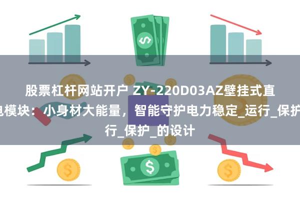 股票杠杆网站开户 ZY-220D03AZ壁挂式直流屏充电模块：小身材大能量，智能守护电力稳定_运行_保护_的设计
